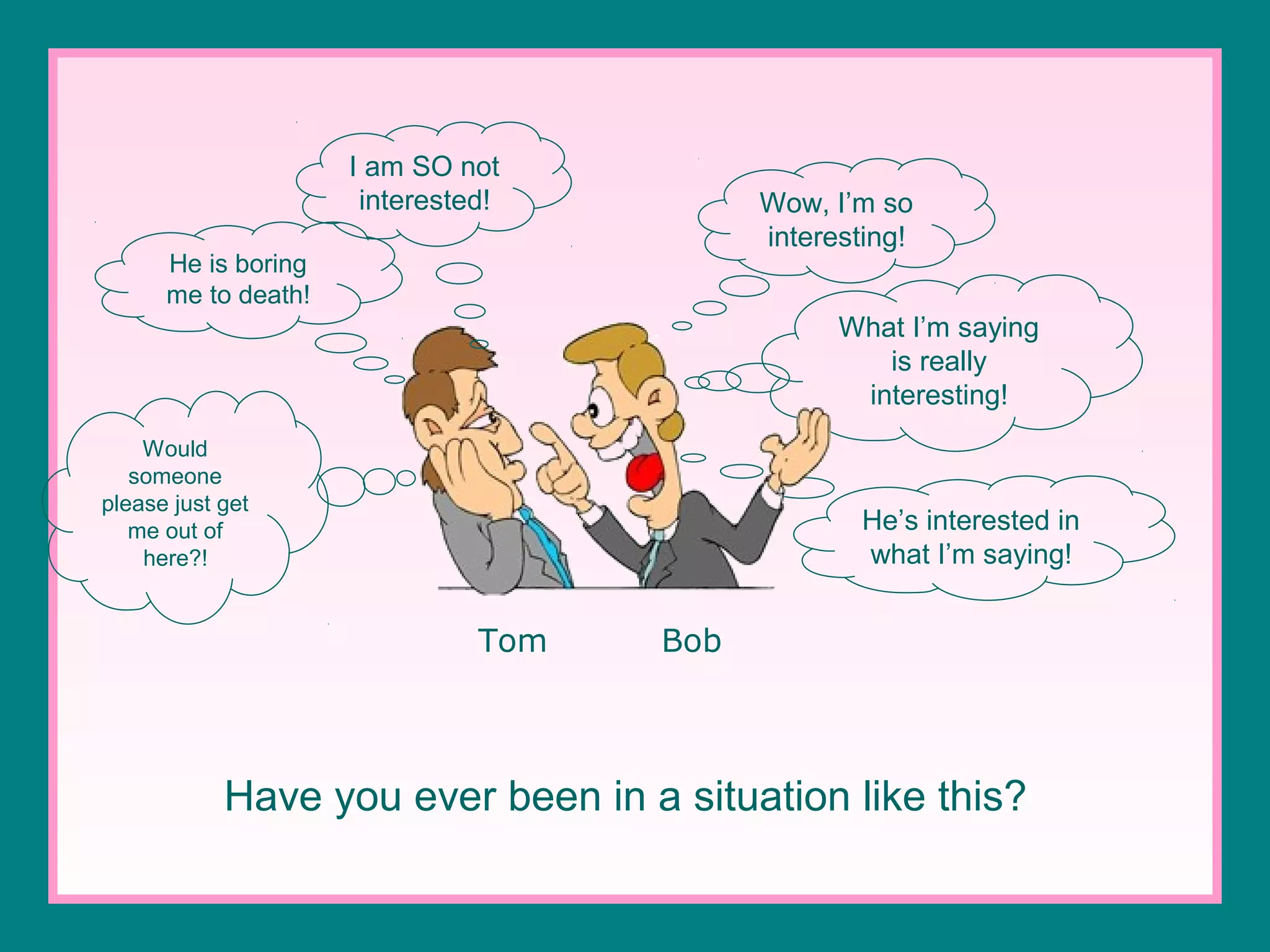 I am SO not
interested!

Wow, I’m so
interesting!

He is boring
me to death!

What I’m saying
is really
interesting!
Would
someone
please just get
me out of
here?!

He’s interested in
what I’m saying!

Tom

Bob

Have you ever been in a situation like this?

 