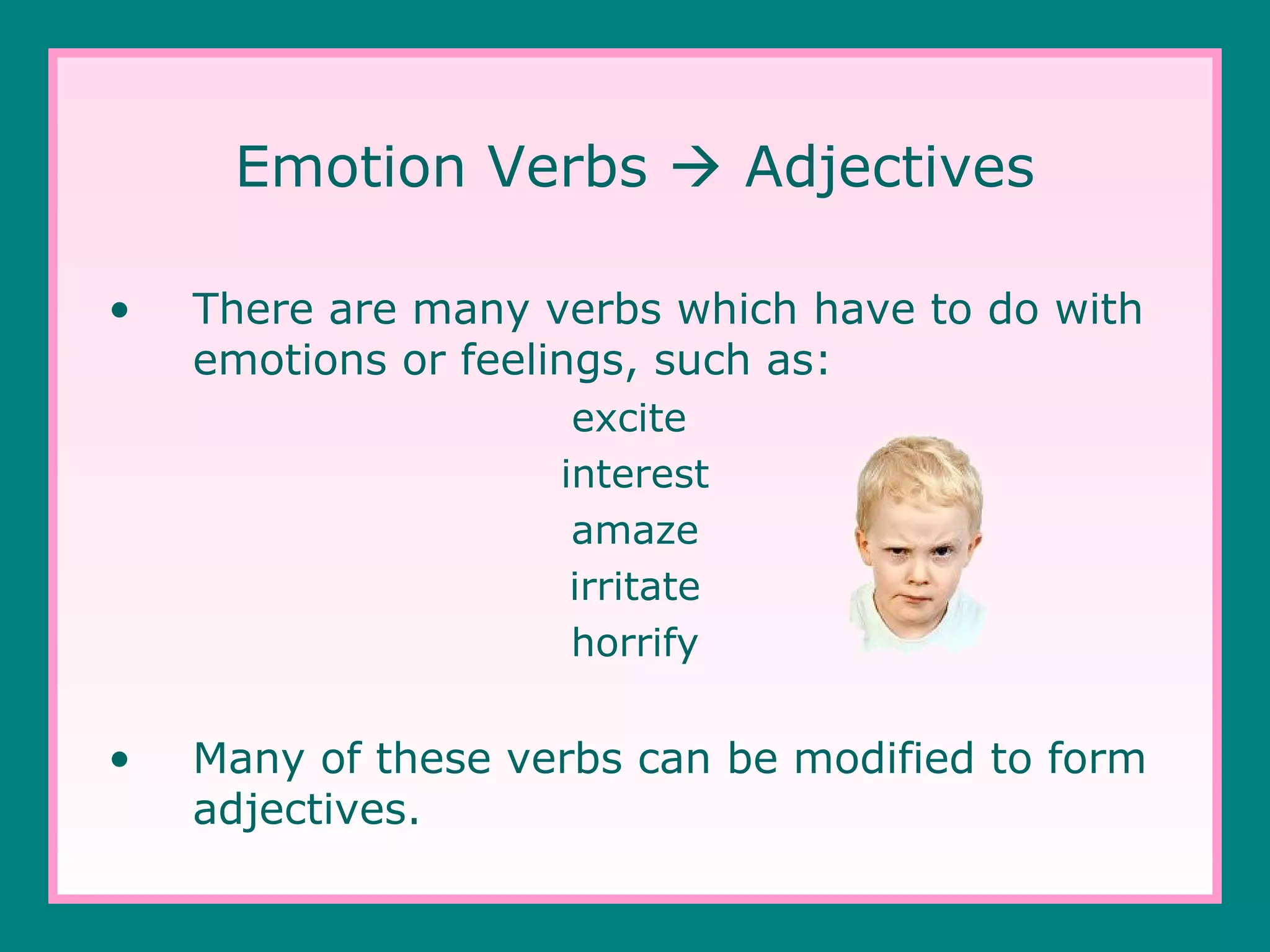 Emotion Verbs  Adjectives
•

There are many verbs which have to do with
emotions or feelings, such as:
excite
interest
amaze
irritate
horrify

•

Many of these verbs can be modified to form
adjectives.

 