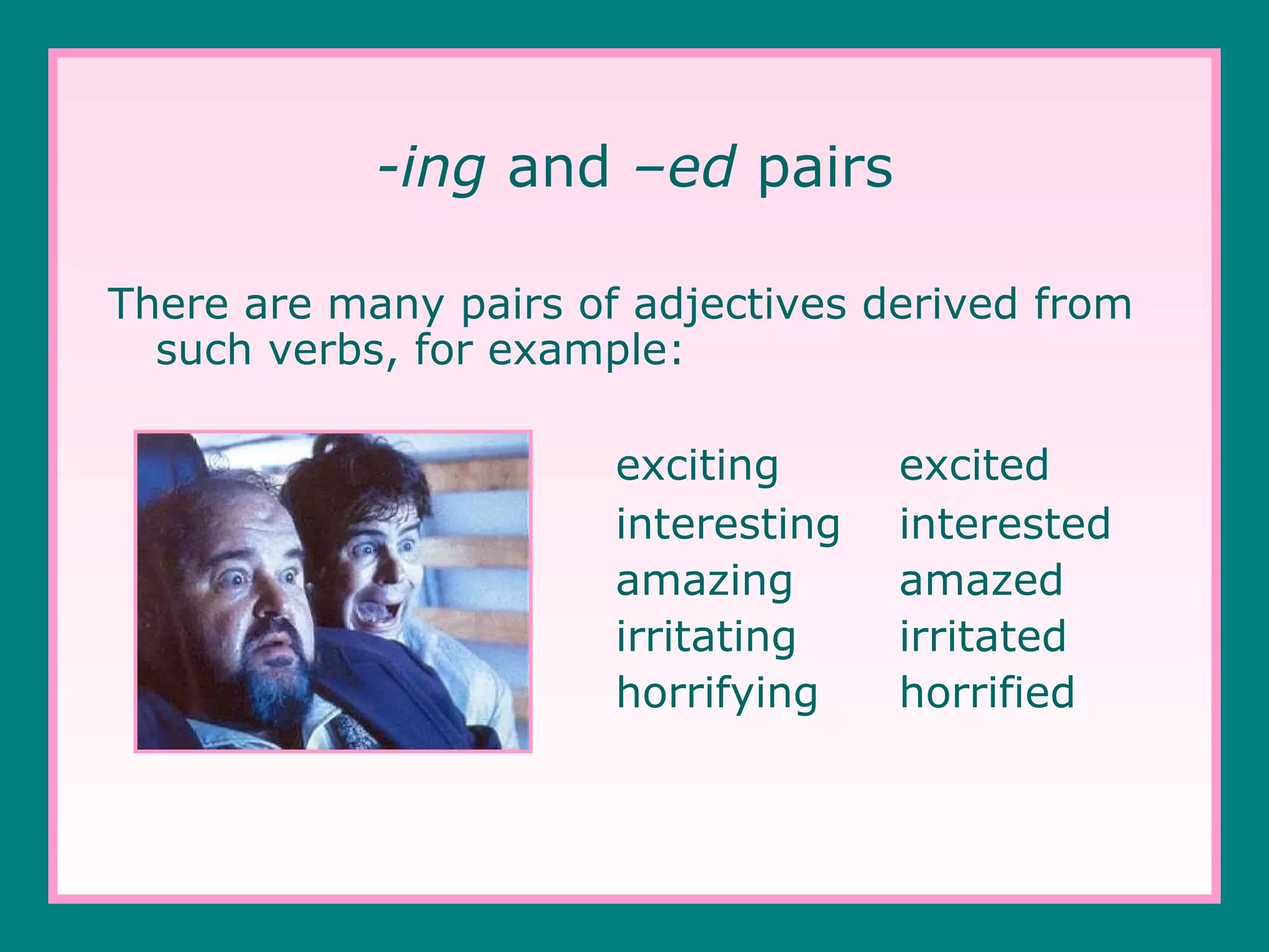 -ing and –ed pairs
There are many pairs of adjectives derived from
such verbs, for example:
exciting
interesting
amazing
irritating
horrifying

excited
interested
amazed
irritated
horrified

 