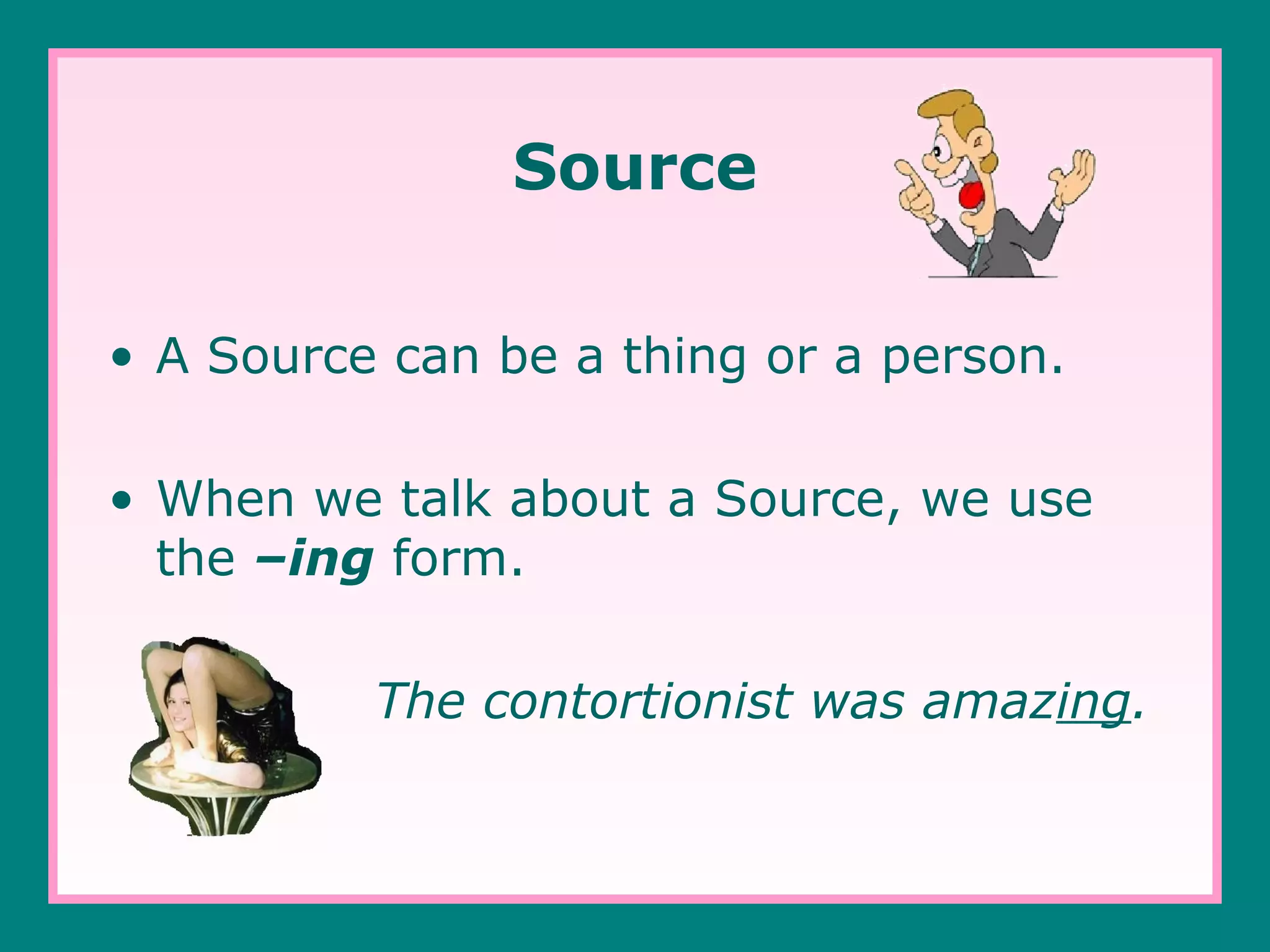 Source
• A Source can be a thing or a person.
• When we talk about a Source, we use
the –ing form.
The contortionist was amazing.

 