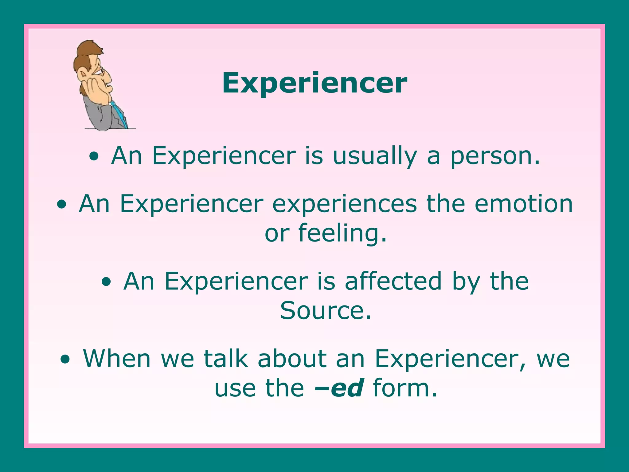 Experiencer
• An Experiencer is usually a person.
• An Experiencer experiences the emotion
or feeling.
• An Experiencer is affected by the
Source.
• When we talk about an Experiencer, we
use the –ed form.

 