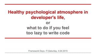 Healthy psychological atmosphere in
developer's life,
or
what to do if you feel
too lazy to write code
Framework Days. IT-Saturday. 4.04.2015
 