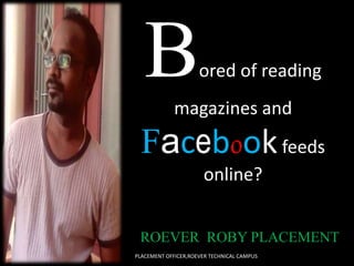 Bored of reading
magazines and
Facebookfeeds
online?
ROEVER ROBY PLACEMENT
PLACEMENT OFFICER,ROEVER TECHNICAL CAMPUS
 