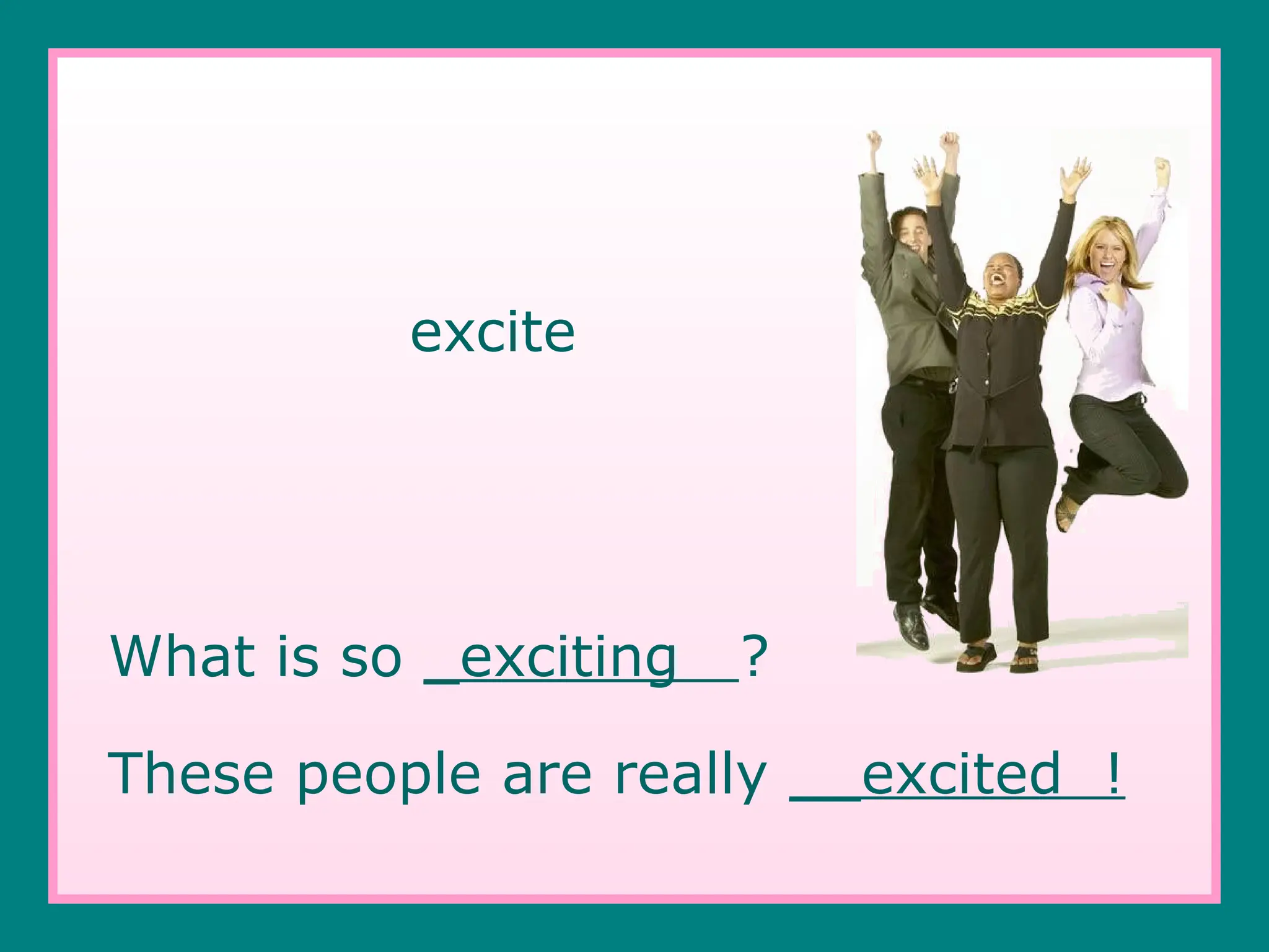 excite
What is so _exciting ?
These people are really __excited !
 