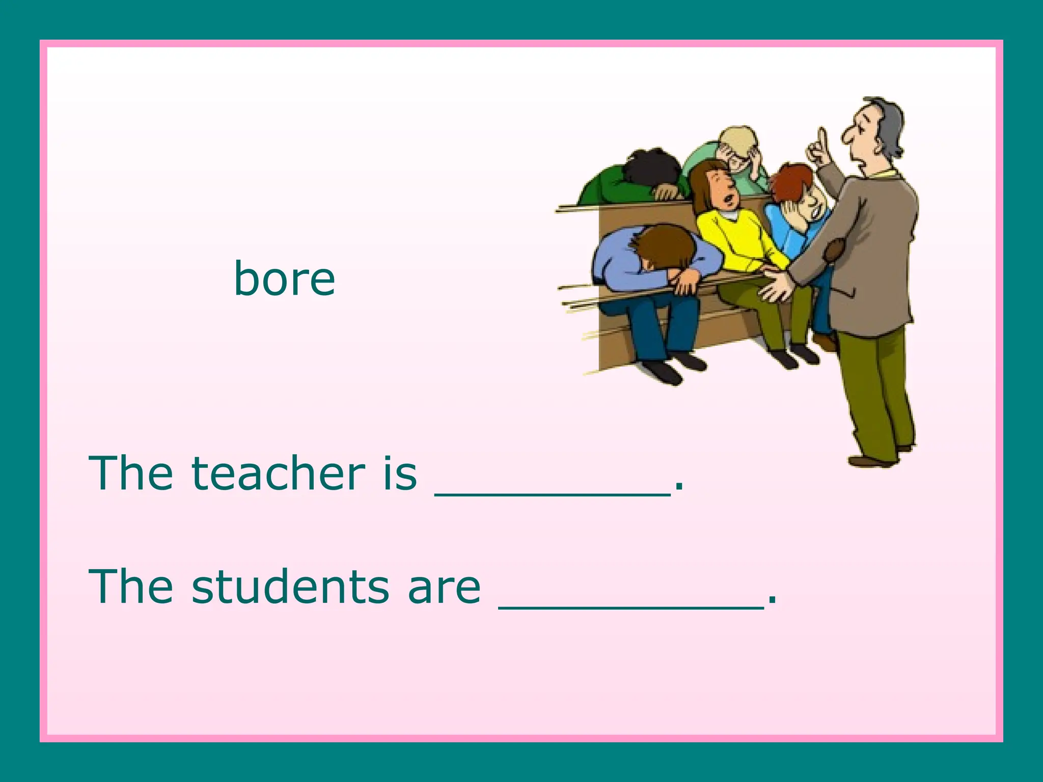 bore
The teacher is ________.
The students are _________.
 