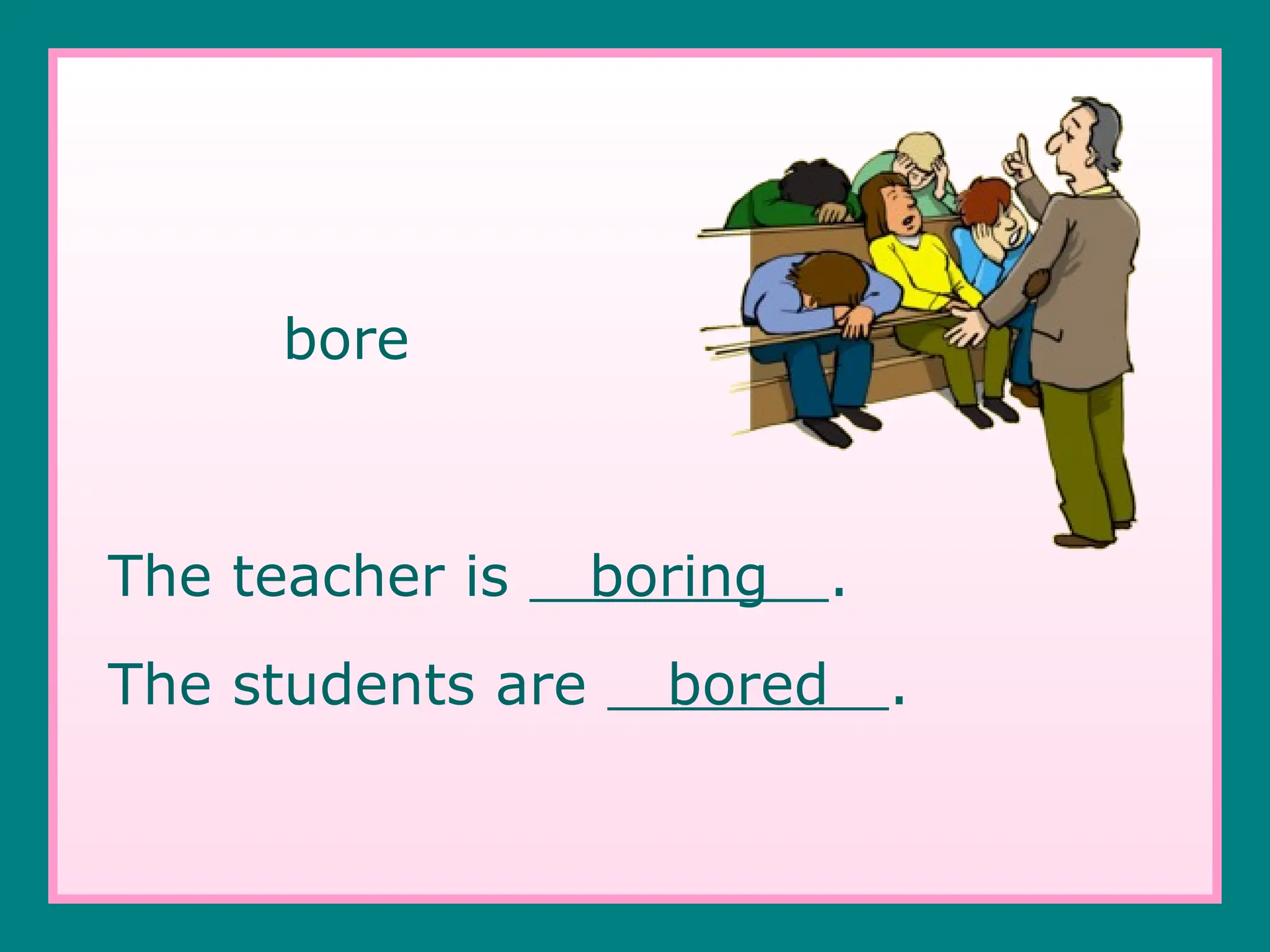 bore
The teacher is boring .
The students are bored .
 