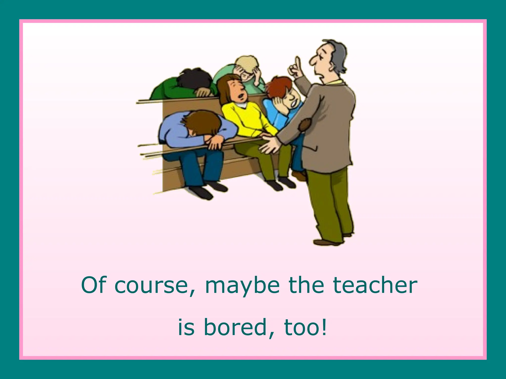 Of course, maybe the teacher
is bored, too!
 