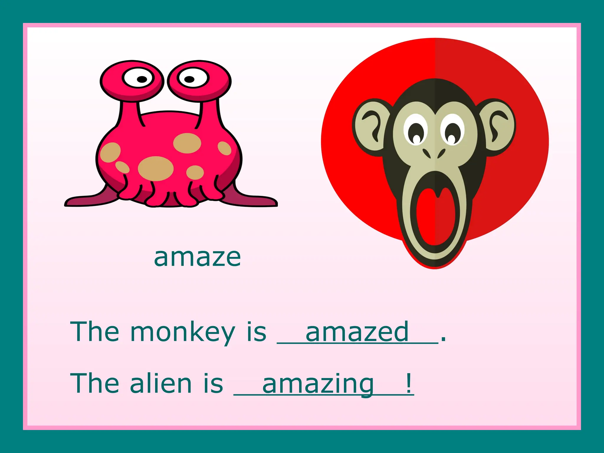 amaze
The monkey is amazed .
The alien is amazing !
 