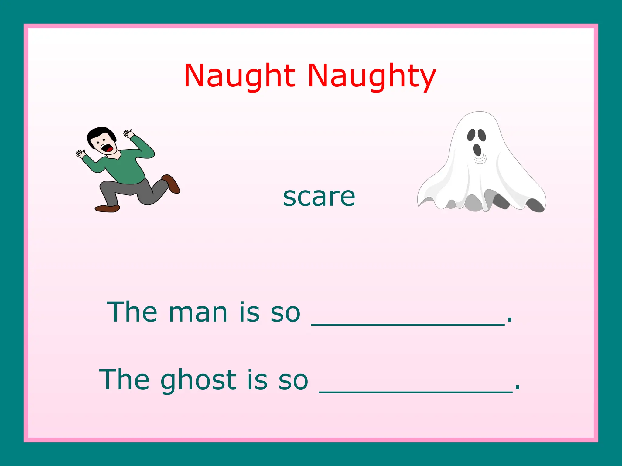 scare
The man is so ___________.
The ghost is so ___________.
Naught Naughty
 