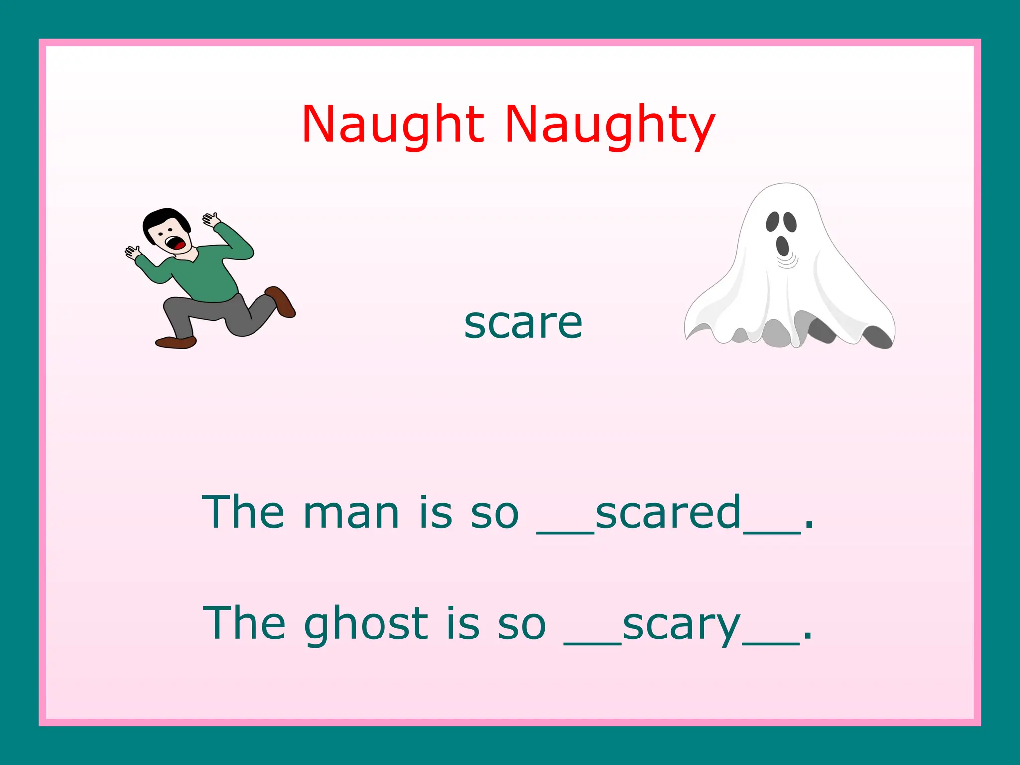 scare
The man is so __scared__.
The ghost is so __scary__.
Naught Naughty
 