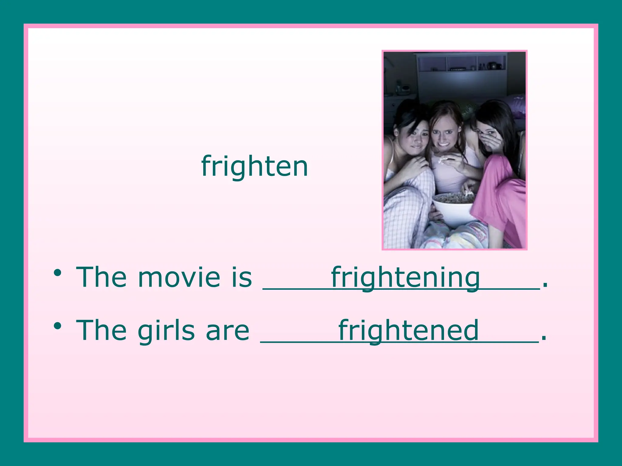 frighten
• The movie is frightening .
• The girls are frightened .
 