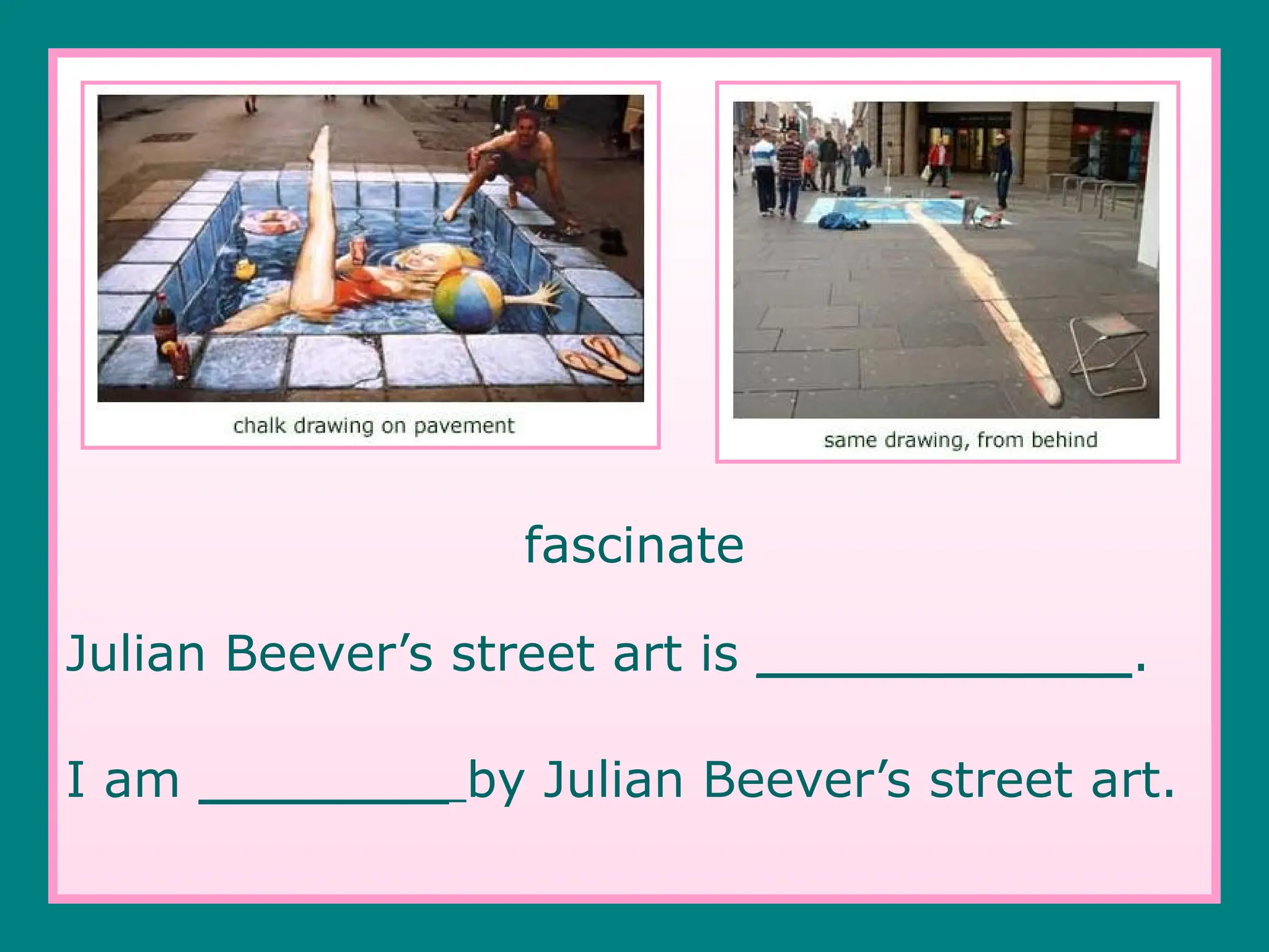 fascinate
Julian Beever’s street art is ____________.
I am ________ by Julian Beever’s street art.
 