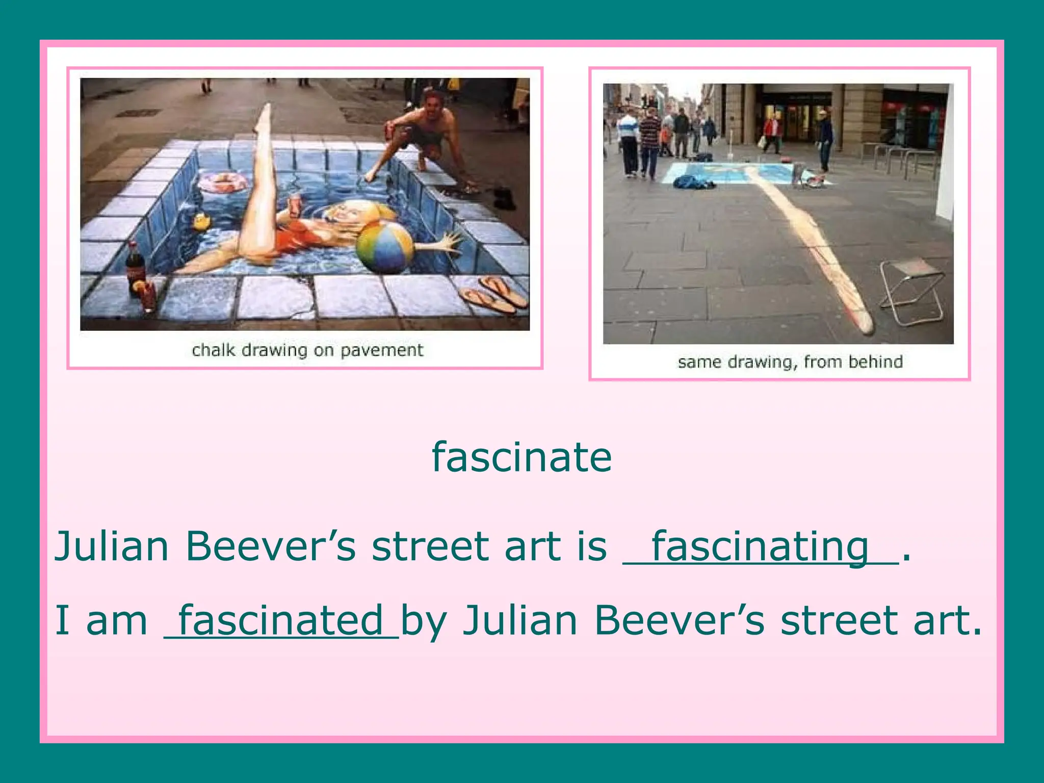 fascinate
Julian Beever’s street art is fascinating .
I am fascinated by Julian Beever’s street art.
 