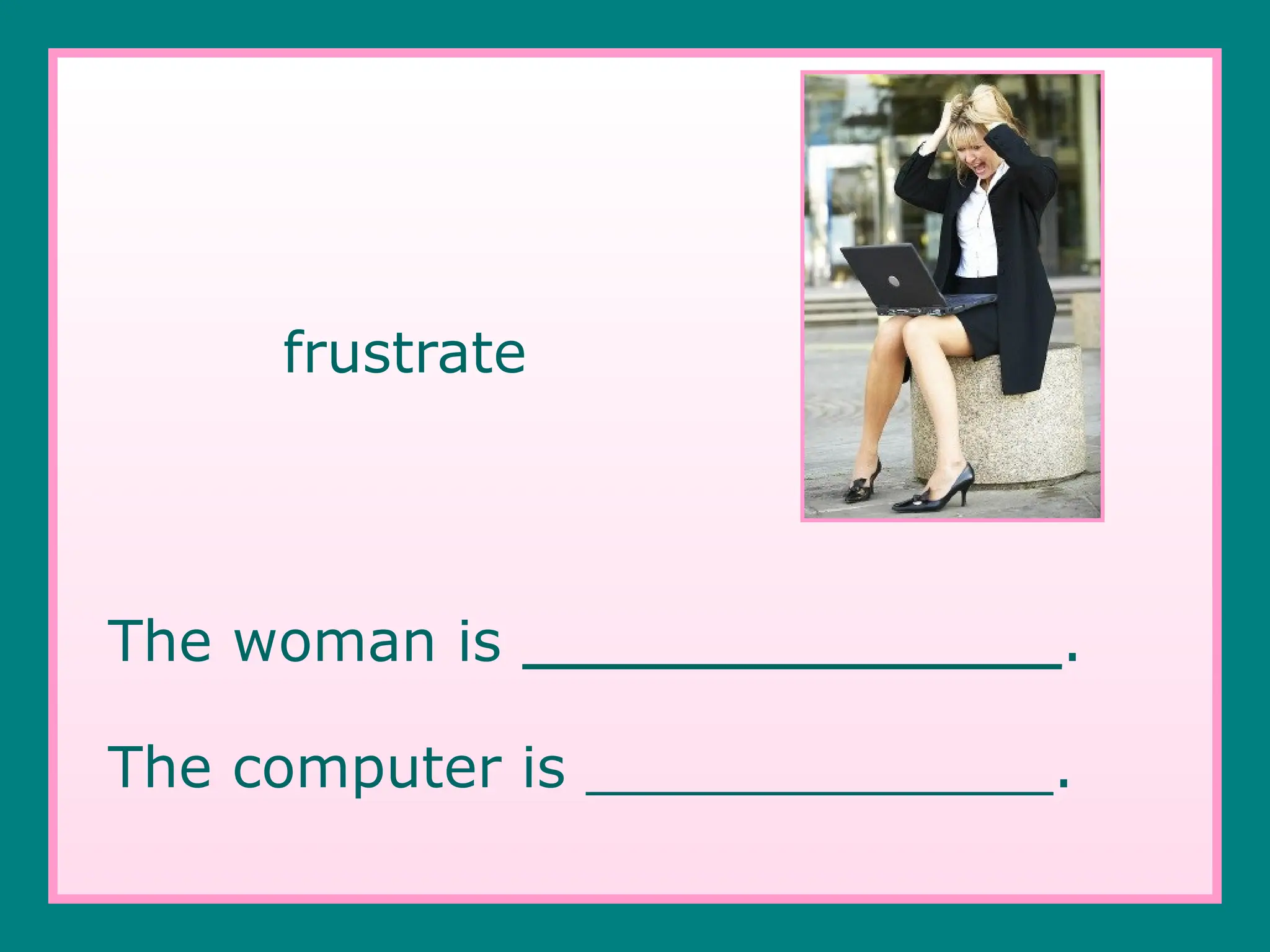 frustrate
The woman is _______________.
The computer is _____________.
 