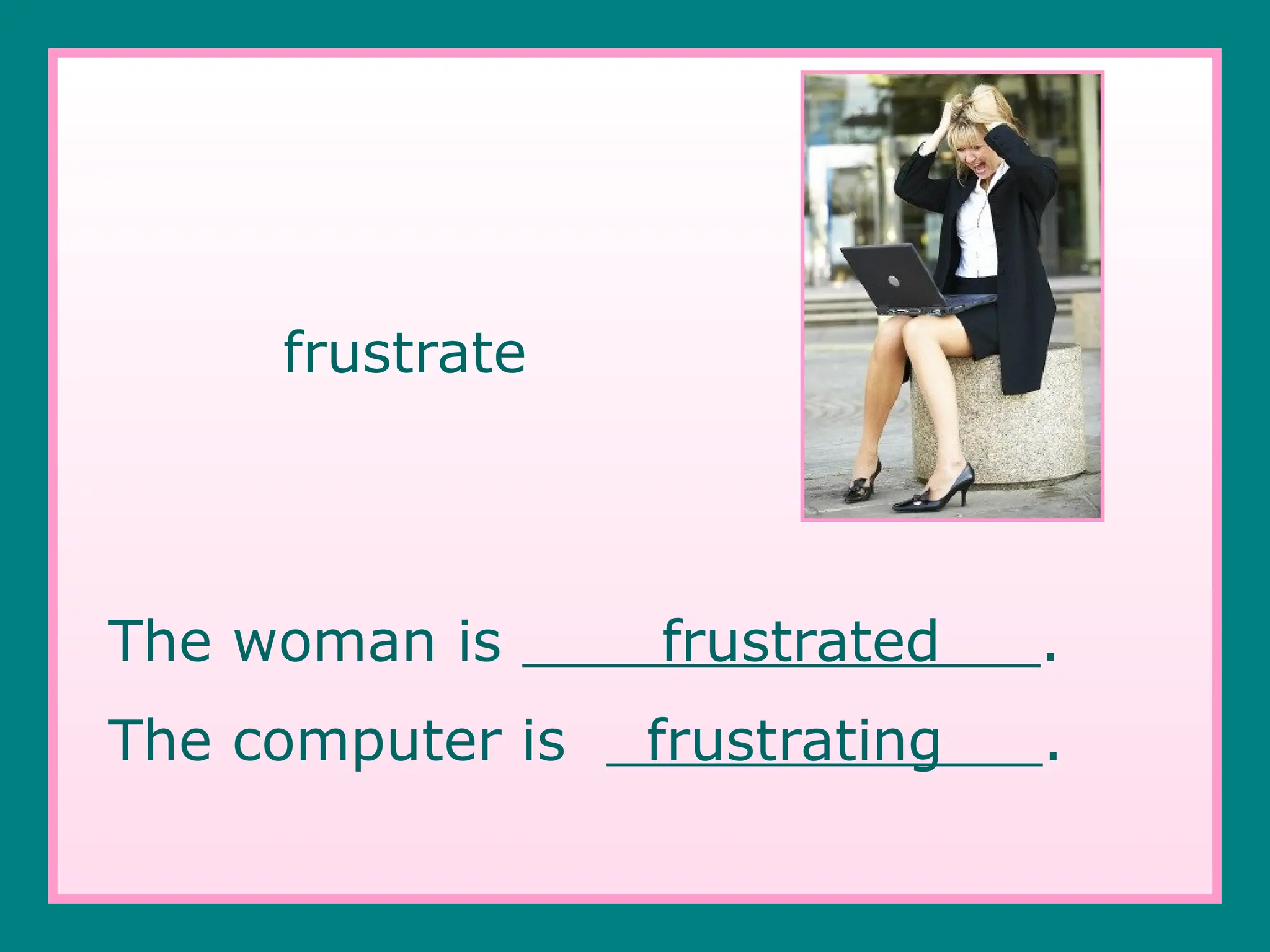 frustrate
The woman is frustrated .
The computer is frustrating .
 