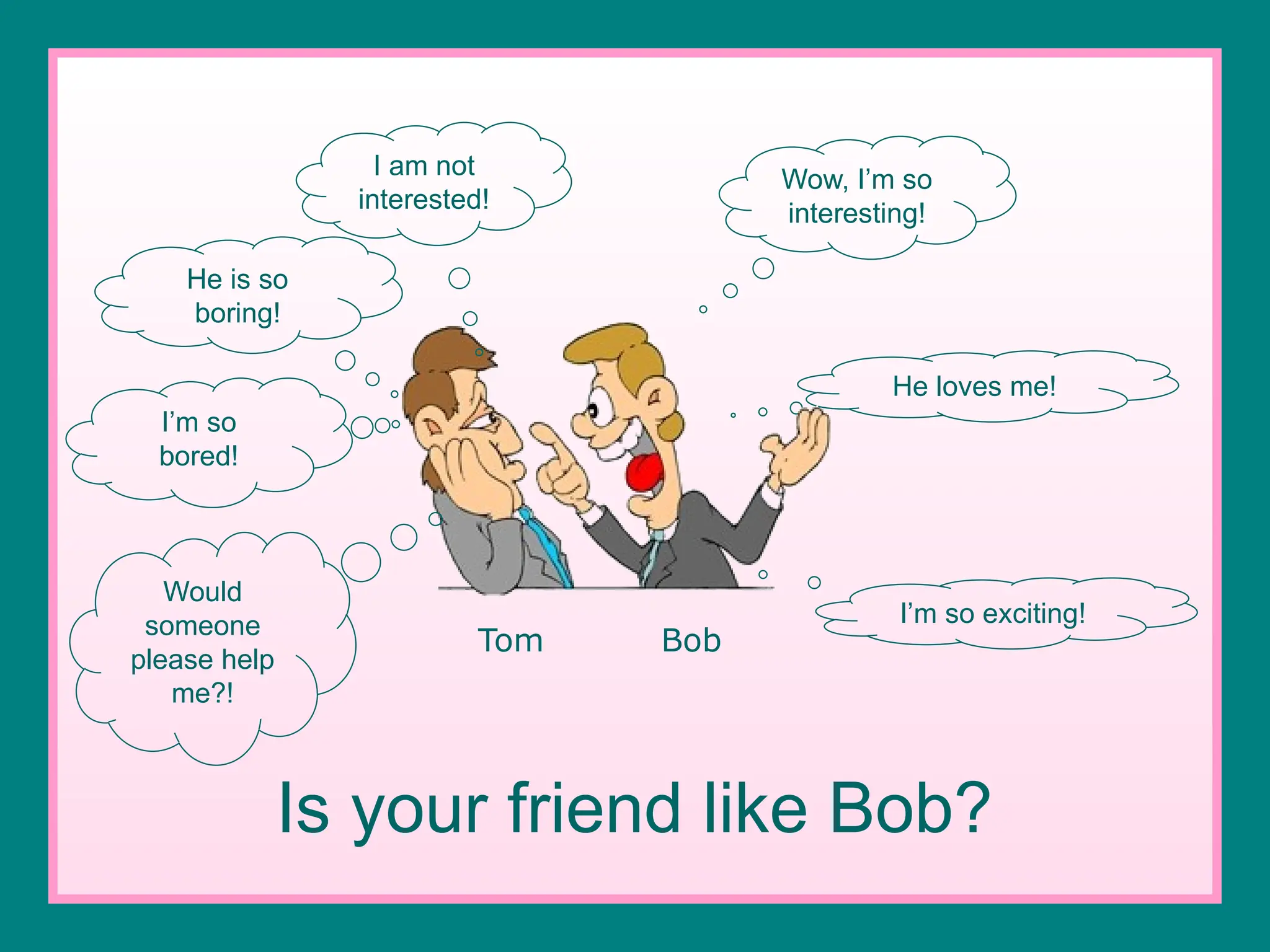 I’m so exciting!
Wow, I’m so
interesting!
He loves me!
Tom Bob
I am not
interested!
He is so
boring!
Would
someone
please help
me?!
Is your friend like Bob?
I’m so
bored!
 