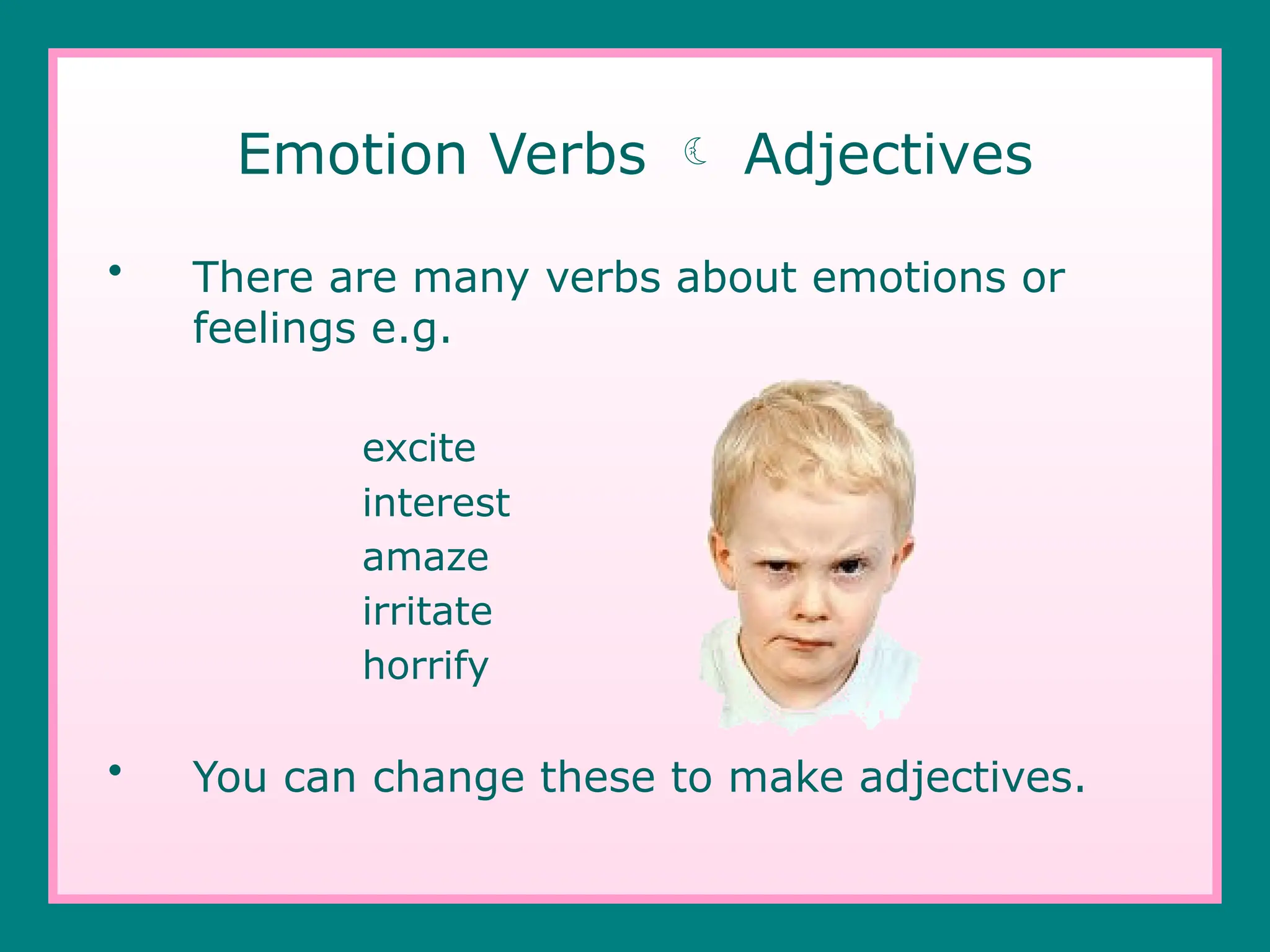 Emotion Verbs  Adjectives
• There are many verbs about emotions or
feelings e.g.
excite
interest
amaze
irritate
horrify
• You can change these to make adjectives.
 