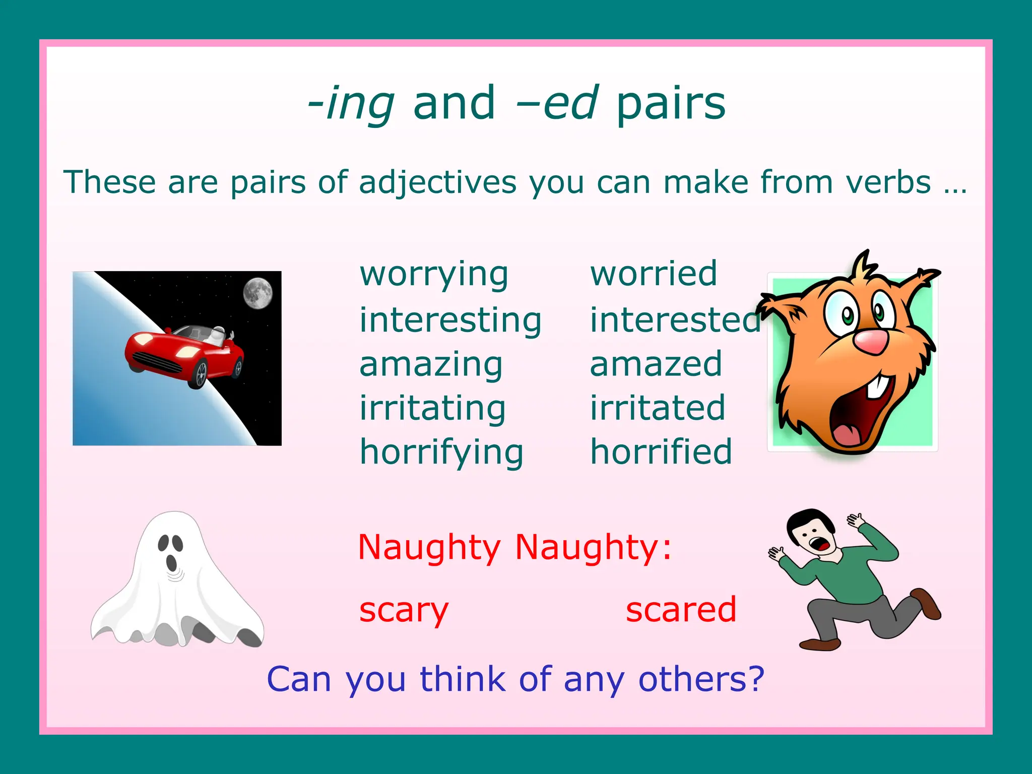 -ing and –ed pairs
These are pairs of adjectives you can make from verbs …
worrying worried
interesting interested
amazing amazed
irritating irritated
horrifying horrified
Naughty Naughty:
scary scared
Can you think of any others?
 
