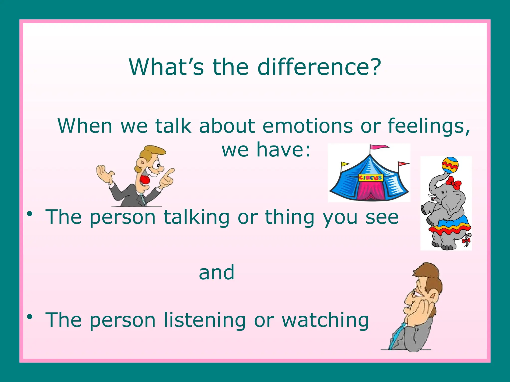 What’s the difference?
When we talk about emotions or feelings,
we have:
• The person talking or thing you see
and
• The person listening or watching
 