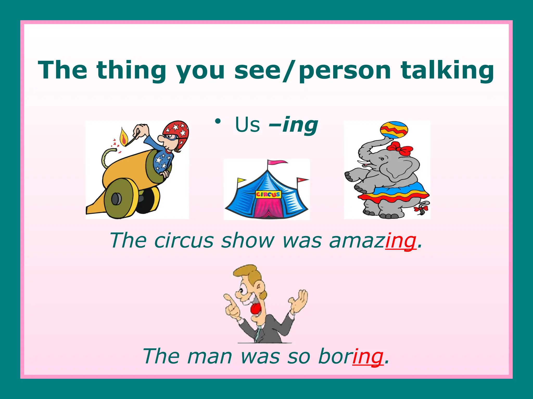 The thing you see/person talking
• Us –ing
The circus show was amazing.
The man was so boring.
 