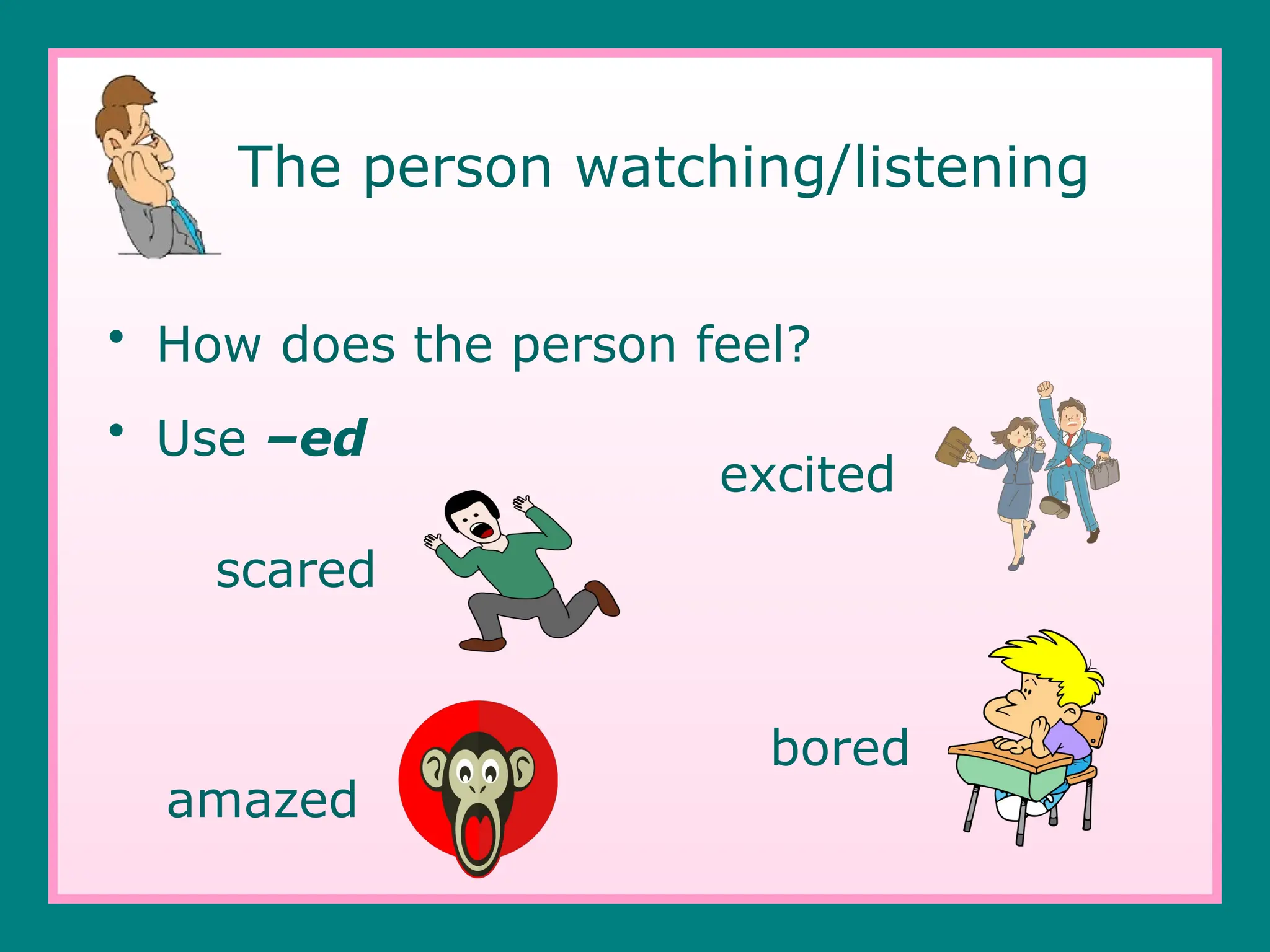 The person watching/listening
• How does the person feel?
• Use –ed
excited
bored
scared
amazed
 