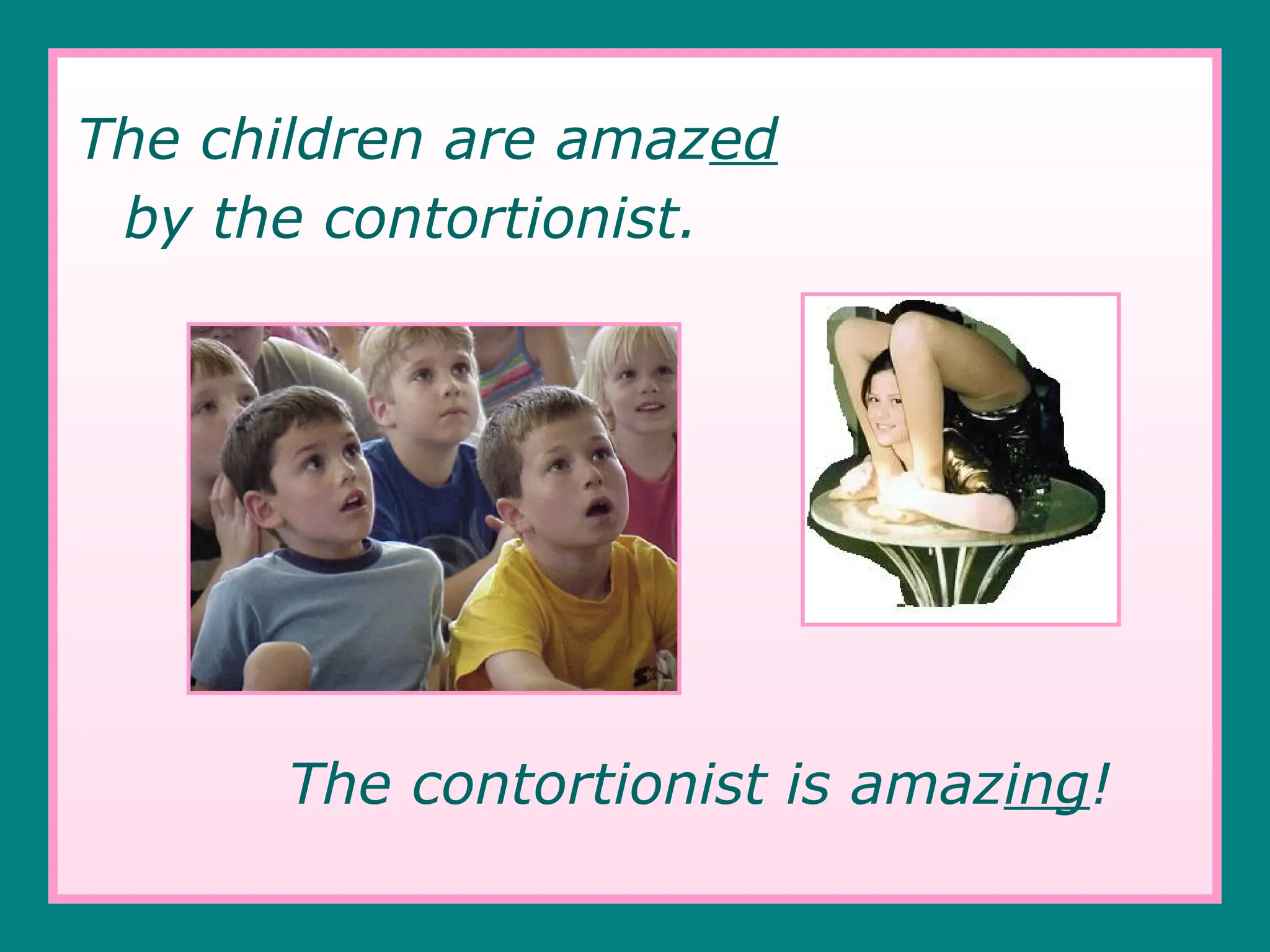 The children are amazed
by the contortionist.
The contortionist is amazing!
 