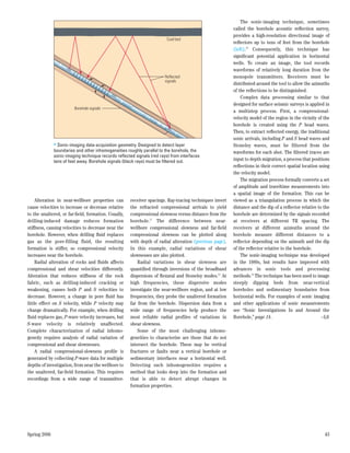 The sonic-imaging technique, sometimes
                                                                                                        called the borehole acoustic reﬂection survey,
                                                                                                        provides a high-resolution directional image of
                                                                        Coal bed
                                                                                                        reﬂectors up to tens of feet from the borehole
                                                                                                        (left).23 Consequently, this technique has
                                                                                                        signiﬁcant potential application in horizontal
                                                                                                        wells. To create an image, the tool records
                                                                                                        waveforms of relatively long duration from the
                                                                       Reflected                        monopole transmitters. Receivers must be
                                                                       signals
                                                                                                        distributed around the tool to allow the azimuths
                                                                                                        of the reﬂections to be distinguished.
                                                                                                            Complex data processing similar to that
                                                                                                        designed for surface seismic surveys is applied in
                        Borehole signals
                                                                                                        a multistep process. First, a compressional-
                                                                                                        velocity model of the region in the vicinity of the
                                                                                                        borehole is created using the P head waves.
                                                                                                        Then, to extract reﬂected energy, the traditional
                                                                                                        sonic arrivals, including P and S head waves and
              > Sonic-imaging data-acquisition geometry. Designed to detect layer                       Stoneley waves, must be filtered from the
              boundaries and other inhomogeneities roughly parallel to the borehole, the                waveforms for each shot. The ﬁltered traces are
              sonic-imaging technique records reﬂected signals (red rays) from interfaces
              tens of feet away. Borehole signals (black rays) must be ﬁltered out.                     input to depth migration, a process that positions
                                                                                                        reﬂections in their correct spatial location using
                                                                                                        the velocity model.
                                                                                                            The migration process formally converts a set
                                                                                                        of amplitude and traveltime measurements into
                                                                                                        a spatial image of the formation. This can be
     Alteration in near-wellbore properties can      receiver spacings. Ray-tracing techniques invert   viewed as a triangulation process in which the
cause velocities to increase or decrease relative    the refracted compressional arrivals to yield      distance and the dip of a reﬂector relative to the
to the unaltered, or far-ﬁeld, formation. Usually,   compressional slowness versus distance from the    borehole are determined by the signals recorded
drilling-induced damage reduces formation            borehole.21 The difference between near-           at receivers at different TR spacing. The
stiffness, causing velocities to decrease near the   wellbore compressional slowness and far-ﬁeld       receivers at different azimuths around the
borehole. However, when drilling ﬂuid replaces       compressional slowness can be plotted along        borehole measure different distances to a
gas as the pore-filling fluid, the resulting         with depth of radial alteration (previous page).   reﬂector depending on the azimuth and the dip
formation is stiffer, so compressional velocity      In this example, radial variations of shear        of the reﬂector relative to the borehole.
increases near the borehole.                         slownesses are also plotted.                           The sonic-imaging technique was developed
     Radial alteration of rocks and ﬂuids affects        Radial variations in shear slowness are        in the 1980s, but results have improved with
compressional and shear velocities differently.      quantiﬁed through inversions of the broadband      advances in sonic tools and processing
Alteration that reduces stiffness of the rock        dispersions of ﬂexural and Stoneley modes.22 At    methods.24 The technique has been used to image
fabric, such as drilling-induced cracking or         high frequencies, these dispersive modes           steeply dipping beds from near-vertical
weakening, causes both P and S velocities to         investigate the near-wellbore region, and at low   boreholes and sedimentary boundaries from
decrease. However, a change in pore ﬂuid has         frequencies, they probe the unaltered formation    horizontal wells. For examples of sonic imaging
little effect on S velocity, while P velocity may    far from the borehole. Dispersion data from a      and other applications of sonic measurements
change dramatically. For example, when drilling      wide range of frequencies help produce the         see “Sonic Investigations In and Around the
ﬂuid replaces gas, P-wave velocity increases, but    most reliable radial profiles of variations in     Borehole,” page 14.                            –LS
S-wave velocity is relatively unaffected.            shear slowness.
Complete characterization of radial inhomo-              Some of the most challenging inhomo-
geneity requires analysis of radial variation of     geneities to characterize are those that do not
compressional and shear slownesses.                  intersect the borehole. These may be vertical
     A radial compressional-slowness proﬁle is       fractures or faults near a vertical borehole or
generated by collecting P-wave data for multiple     sedimentary interfaces near a horizontal well.
depths of investigation, from near the wellbore to   Detecting such inhomogeneities requires a
the unaltered, far-ﬁeld formation. This requires     method that looks deep into the formation and
recordings from a wide range of transmitter-         that is able to detect abrupt changes in
                                                     formation properties.




Spring 2006                                                                                                                                             43
 
