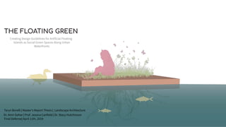 THE FLOATING GREEN
Taryn Borelli | Master’s Report Thesis | Landscape Architecture
Final Defense| April 11th, 2019
Creating Design Guidelines for Artificial Floating
Islands as Social Green Spaces Along Urban
Waterfronts
Dr. Amir Gohar | Prof. Jessica Canfield | Dr. Stacy Hutchinson
 