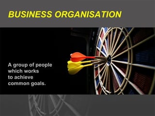BUSINESS ORGANISATION A group of people  which works to achieve  common goals. 