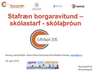 #samspil2015
#menntaspjall
Sólveig Jakobsdóttir, dósent Menntavísindasviði Háskóla Íslands, soljak@hi.is
29. apríl 2015
Stafræn borgaravitund –
skólastarf - skólaþróun
 