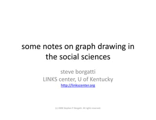 some notes on graph drawing in 
      the social sciences
            steve borgatti
     LINKS center, U of Kentucky
               http://linkscenter.org




         (c) 2008 Stephen P. Borgatti. All rights reserved.
 
