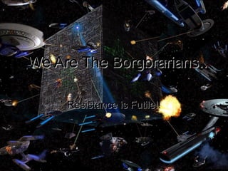 We Are The Borgbrarians.. Resistance is Futile!! 