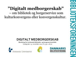 ”Digitalt medborgerskab”
   – om bibliotek og borgerservice som
kulturkonvergens eller konvergenskultur.




             -
 