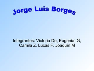 Integrantes: Victoria De, Eugenia  G, Camila Z, Lucas F, Joaquín M Jorge Luis Borges 