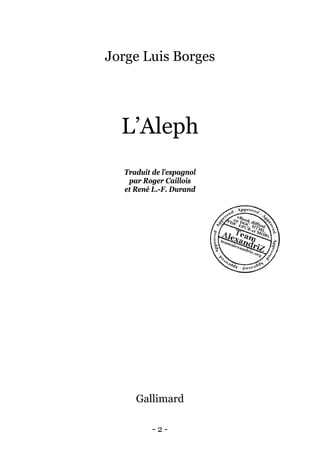 - 2 - 
Jorge Luis Borges 
L’Aleph 
Traduit de l’espagnol 
par Roger Caillois 
et René L.-F. Durand 
Gallimard  