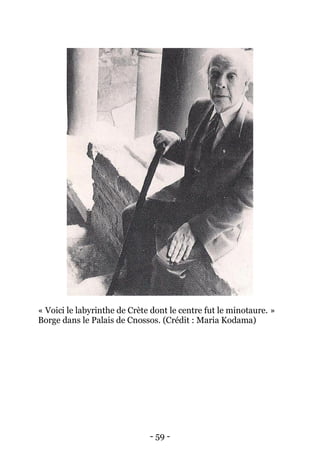 - 59 - 
« Voici le labyrinthe de Crète dont le centre fut le minotaure. » 
Borge dans le Palais de Cnossos. (Crédit : Maria Kodama) 
 