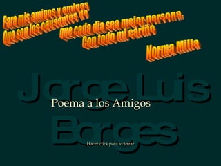 Jorge Luis Borges Poema a los Amigos Hacer click para avanzar Para mis amigos y amigas Que son los causantes de  que cada dia sea mejor persona.  Con todo mi cariño  Norma Milla 