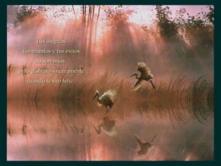 Tus alegrías. tus triunfos y tus éxitos no son míos.  pero disfruto sinceramente cuando te veo feliz.  