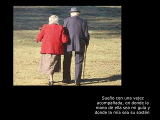 Sueño con una vejez acompañada, en donde la mano de ella sea mi guía y donde la mía sea su sostén  