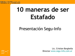 10 maneras de ser Estafado Lic. Cristian Borghello Director  www.segu-info.com.ar   Presentación Segu-Info 