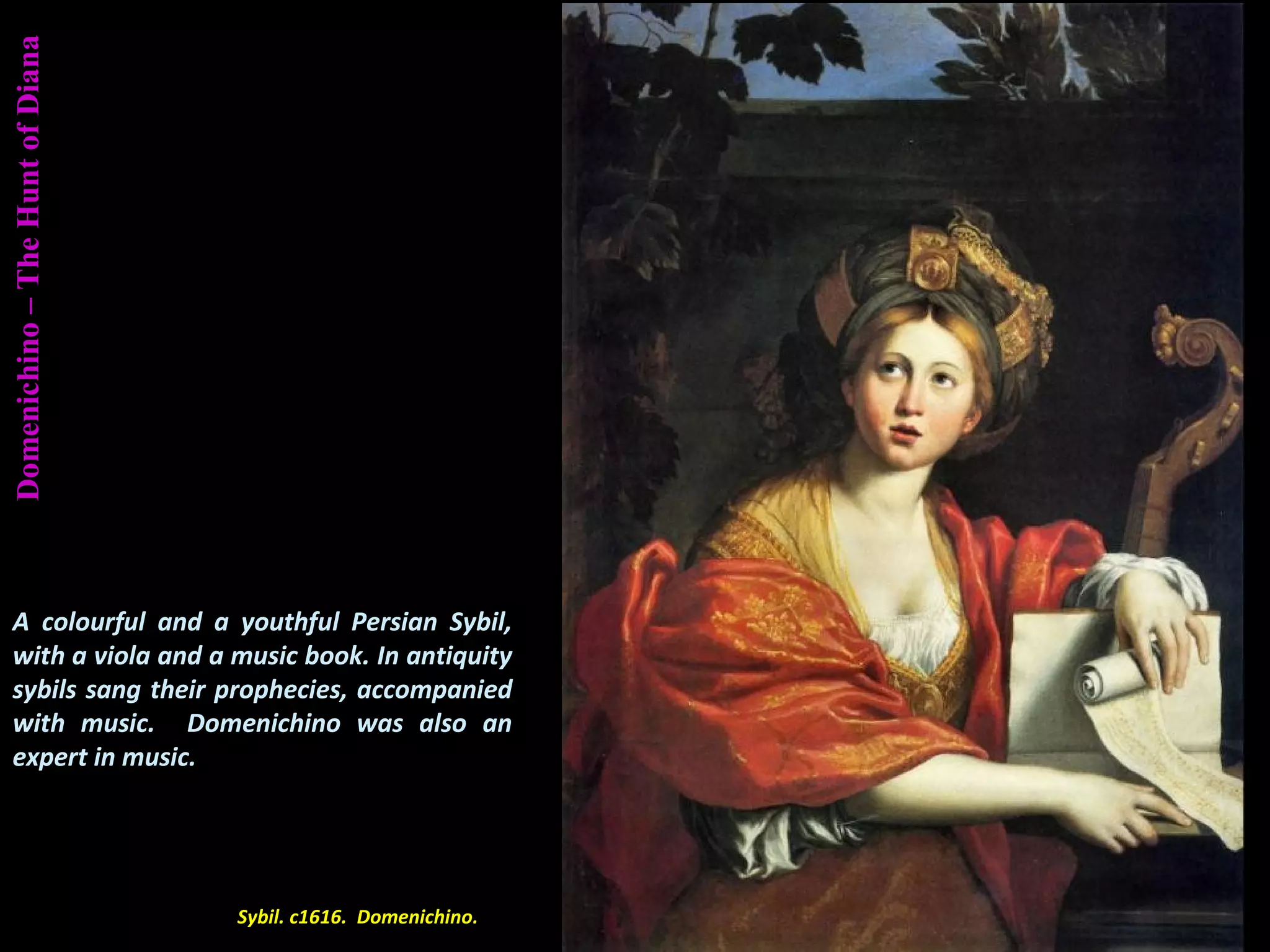 Domenichino–TheHuntofDiana
Sybil. c1616. Domenichino.
A colourful and a youthful Persian Sybil,
with a viola and a music book. In antiquity
sybils sang their prophecies, accompanied
with music. Domenichino was also an
expert in music.
 
