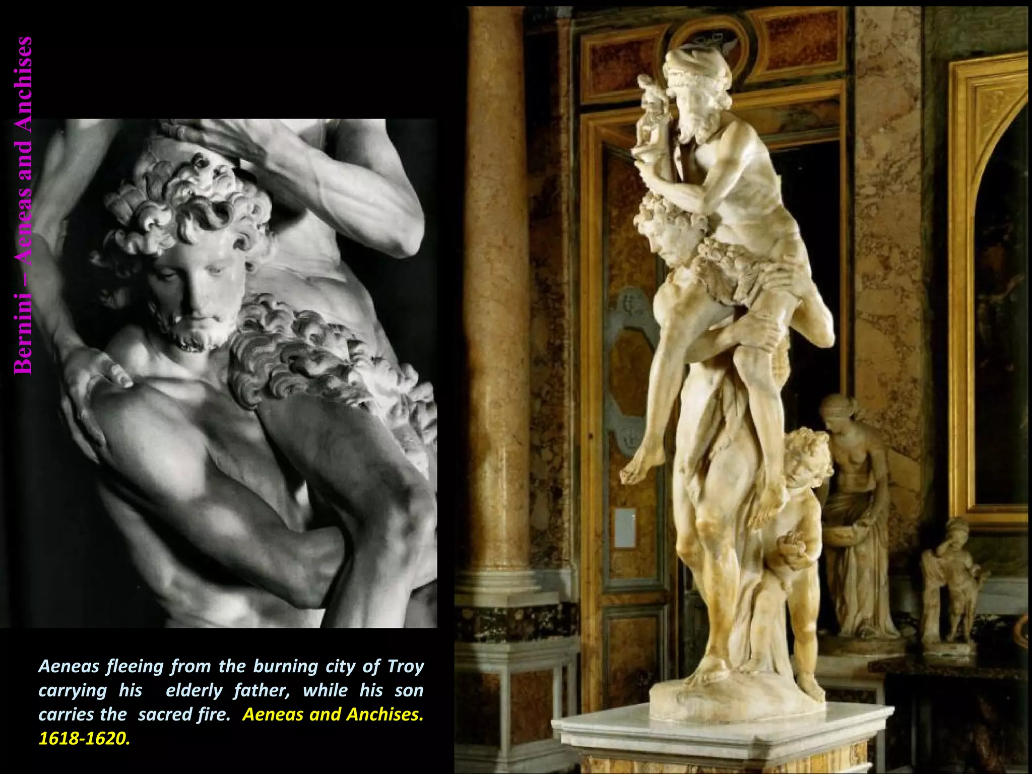Bernini–AeneasandAnchises
Aeneas fleeing from the burning city of Troy
carrying his elderly father, while his son
carries the sacred fire. Aeneas and Anchises.
1618-1620.
 
