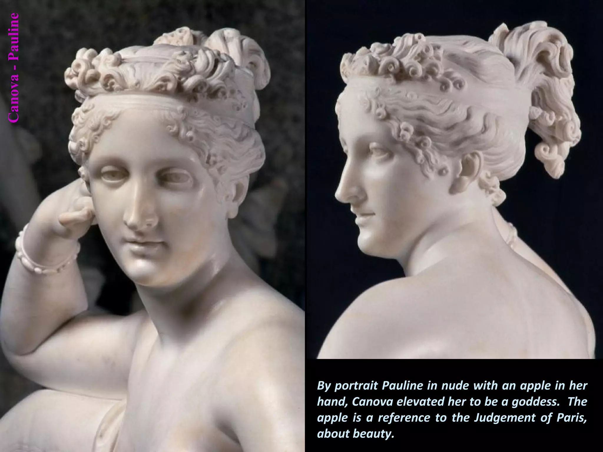 By portrait Pauline in nude with an apple in her
hand, Canova elevated her to be a goddess. The
apple is a reference to the Judgement of Paris,
about beauty.
Canova-Pauline
 