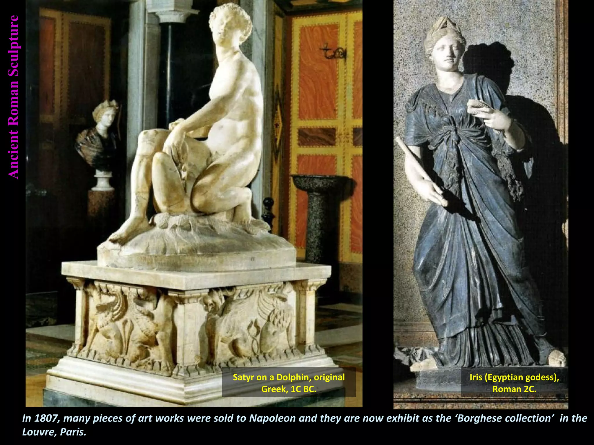 In 1807, many pieces of art works were sold to Napoleon and they are now exhibit as the ‘Borghese collection’ in the
Louvre, Paris.
AncientRomanSculpture
Satyr on a Dolphin, original
Greek, 1C BC.
Iris (Egyptian godess),
Roman 2C.
 