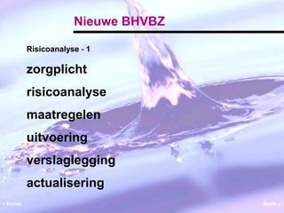 Nieuwe BHVBZ 
Risicoanalyse ‐ 1 
zorgplicht 
risicoanalyse 
maatregelen 
uitvoering 
verslaglegging 
actualisering 
• Home Back  
 