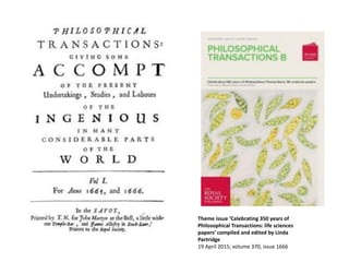 Theme issue ‘Celebrating 350 years of
Philosophical Transactions: life sciences
papers’ compiled and edited by Linda
Partridge
19 April 2015; volume 370, issue 1666
 