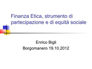 Finanza Etica, strumento di
partecipazione e di equità sociale


           Enrico Bigli
     Borgomanero 19.10.2012
 