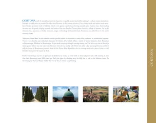 CORTONA, with its prevailing medieval character, is equally ancient and noble, making it a robust tourist destination.
Situated on a hill, this city resides 50 miles from Florence in the Arezzo province. Clay-colored roofs and amber stone struc-
tures blanket an entire swath of hillside, which is set against a profusion of rising emerald green Cypress trees. Surrounding
the town are the gentle, sloping mounds and basins of the ever-familiar Tuscan plains, forever a collage of textures. Far in the
distance lies a panorama of dusky mountain ranges overlooking the beautiful Lake Trasimeno, an added boon to the area's
stunning views.

Adventure looms here, as you traverse narrow, pitched streets to encounter a town richly endowed in architectural pursuits.
Twenty-one churches and cathedrals dominate the district, all of which reflect a variety of period elements, from Byzantine
to Romanesque, Medieval to Renaissance. As you work your way through coursing streets, you'll be led to any one of the city's
main squares where you may enjoy an afternoon interval in a nearby café. Better yet, after a day pursuing Etruscan artifacts
and the works of Renaissance painters, head for the Piazza della Repubblica for an evening meal and a glass of wine, as soft




                                                                                                                                   CORTONA
lavender hues paint the square at dusk.

Further wanderings lead you to glimpses of old Etruscan tombs or stone walls in the Cyclopean style, still standing in ruin
after their formation some 3000 years ago. End your quest by climbing atop the hilly rise to take in the fabulous views. As
the setting for Frances Mayes' Under the Tuscan Sun, Cortona is captivating.
 