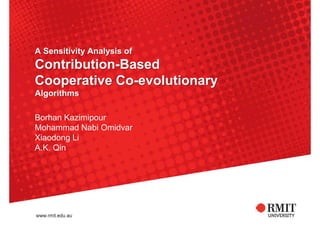 A Sensitivity Analysis of
Contribution-Based
Cooperative Co-evolutionary
Algorithms
Borhan Kazimipour
Mohammad Nabi Omidvar
Xiaodong Li
A.K. Qin