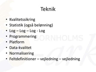 Teknik
• Kvalitetssikring
• Statistik (også belønning)
• Log – Log – Log - Log
• Programmering
• Platform
• Data-kvalitet
• Normalisering
• Feltdefinitioner – vejledning – vejledning
 